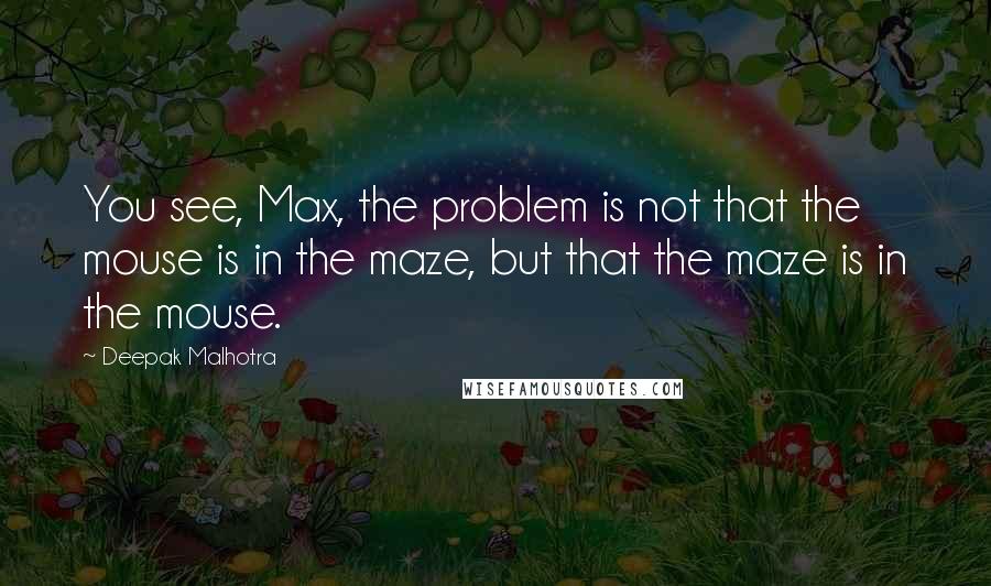 Deepak Malhotra Quotes: You see, Max, the problem is not that the mouse is in the maze, but that the maze is in the mouse.