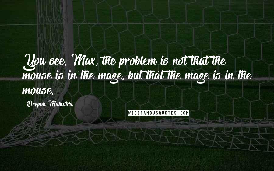 Deepak Malhotra Quotes: You see, Max, the problem is not that the mouse is in the maze, but that the maze is in the mouse.