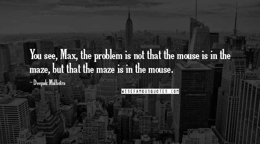 Deepak Malhotra Quotes: You see, Max, the problem is not that the mouse is in the maze, but that the maze is in the mouse.