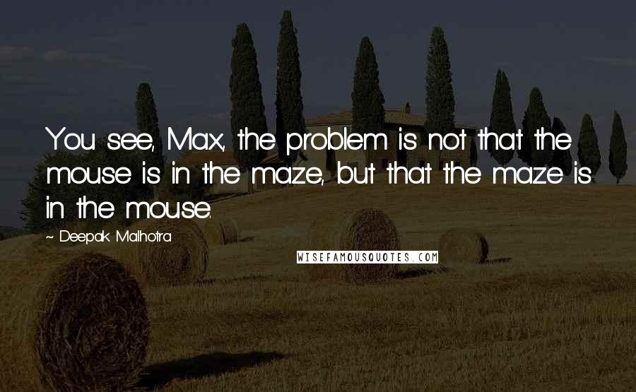 Deepak Malhotra Quotes: You see, Max, the problem is not that the mouse is in the maze, but that the maze is in the mouse.