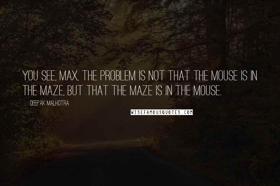 Deepak Malhotra Quotes: You see, Max, the problem is not that the mouse is in the maze, but that the maze is in the mouse.