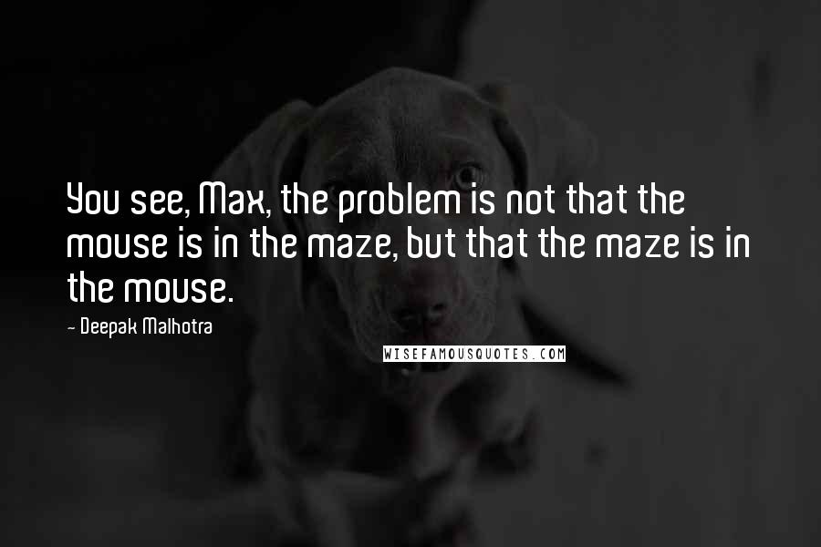 Deepak Malhotra Quotes: You see, Max, the problem is not that the mouse is in the maze, but that the maze is in the mouse.