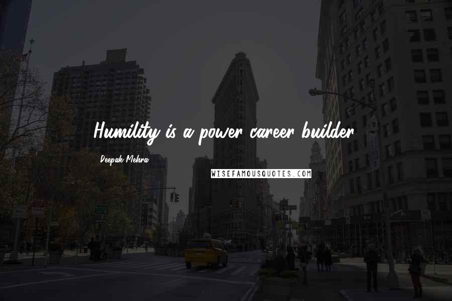 Deepak Mehra Quotes: Humility is a power career builder.