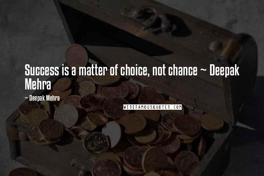 Deepak Mehra Quotes: Success is a matter of choice, not chance ~ Deepak Mehra