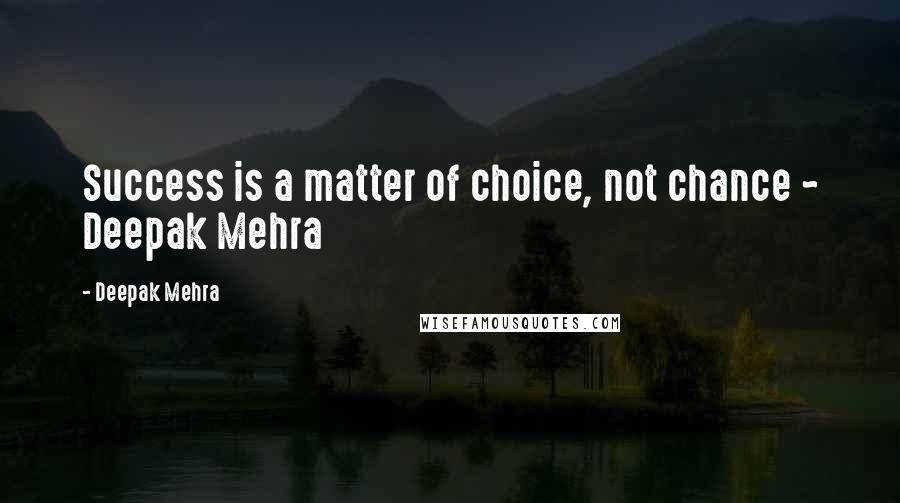 Deepak Mehra Quotes: Success is a matter of choice, not chance ~ Deepak Mehra