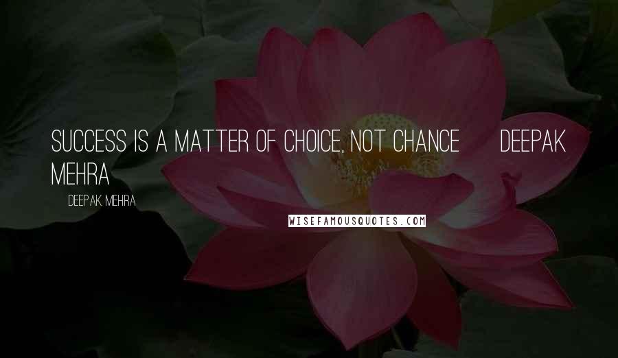 Deepak Mehra Quotes: Success is a matter of choice, not chance ~ Deepak Mehra