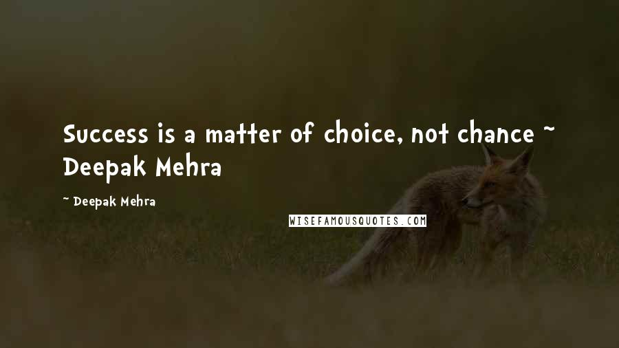 Deepak Mehra Quotes: Success is a matter of choice, not chance ~ Deepak Mehra