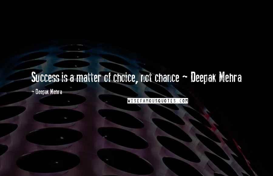 Deepak Mehra Quotes: Success is a matter of choice, not chance ~ Deepak Mehra