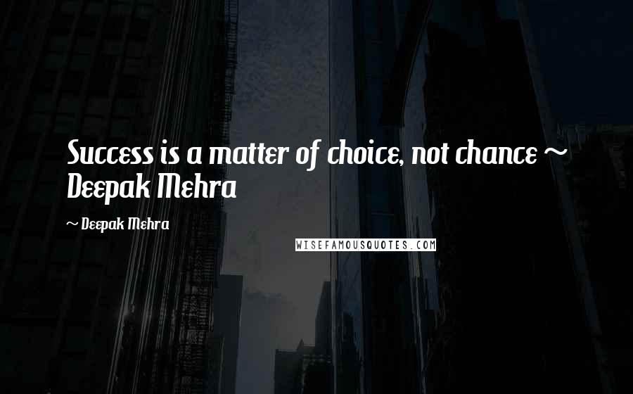 Deepak Mehra Quotes: Success is a matter of choice, not chance ~ Deepak Mehra