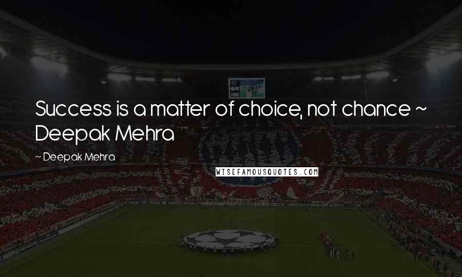 Deepak Mehra Quotes: Success is a matter of choice, not chance ~ Deepak Mehra