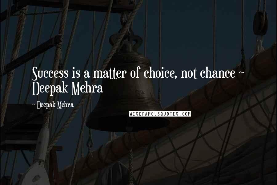 Deepak Mehra Quotes: Success is a matter of choice, not chance ~ Deepak Mehra