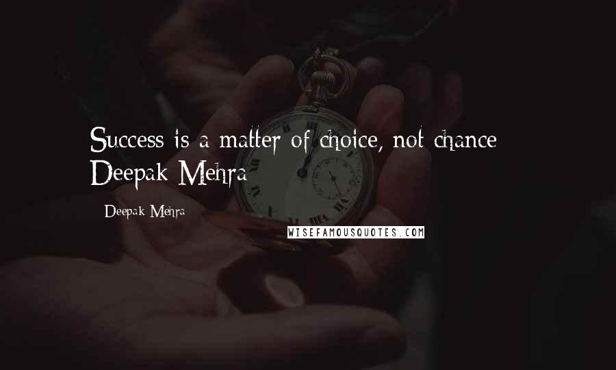 Deepak Mehra Quotes: Success is a matter of choice, not chance ~ Deepak Mehra