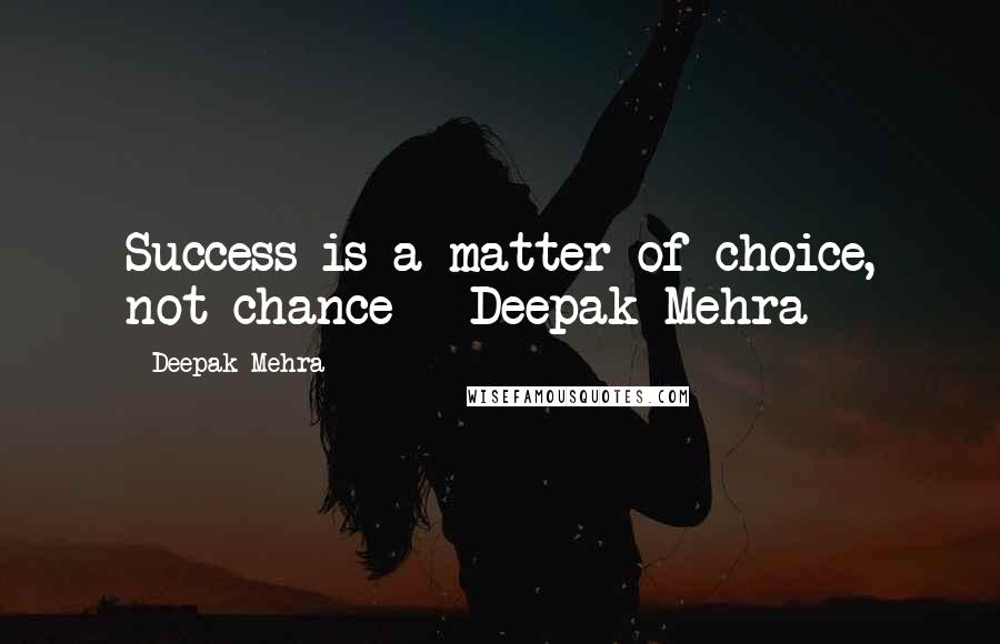 Deepak Mehra Quotes: Success is a matter of choice, not chance ~ Deepak Mehra