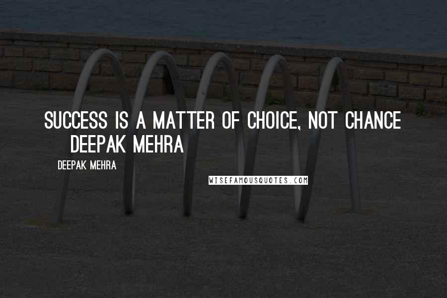 Deepak Mehra Quotes: Success is a matter of choice, not chance ~ Deepak Mehra