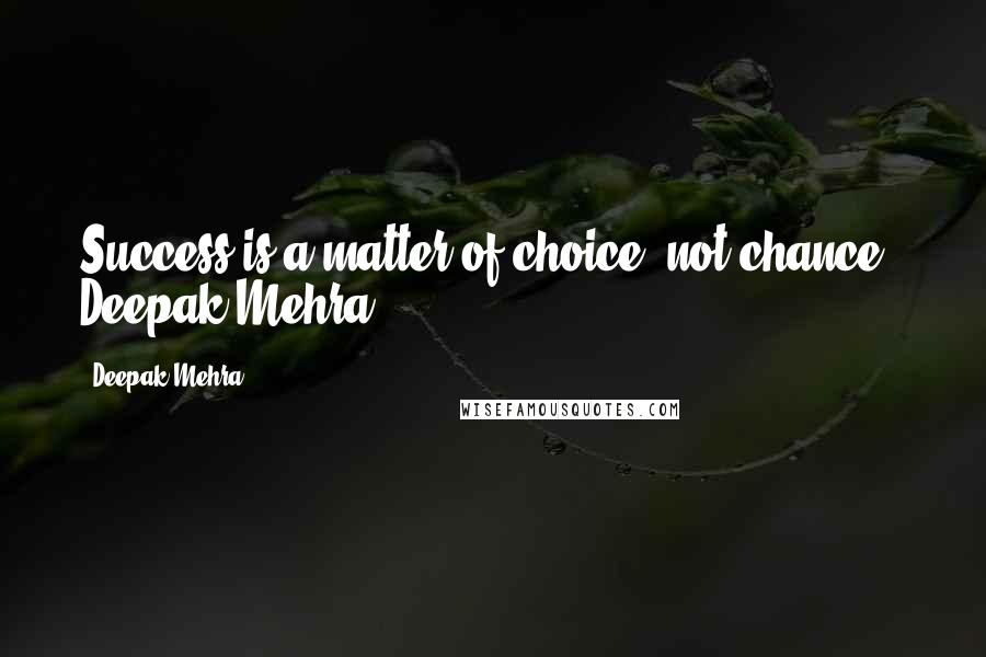 Deepak Mehra Quotes: Success is a matter of choice, not chance ~ Deepak Mehra