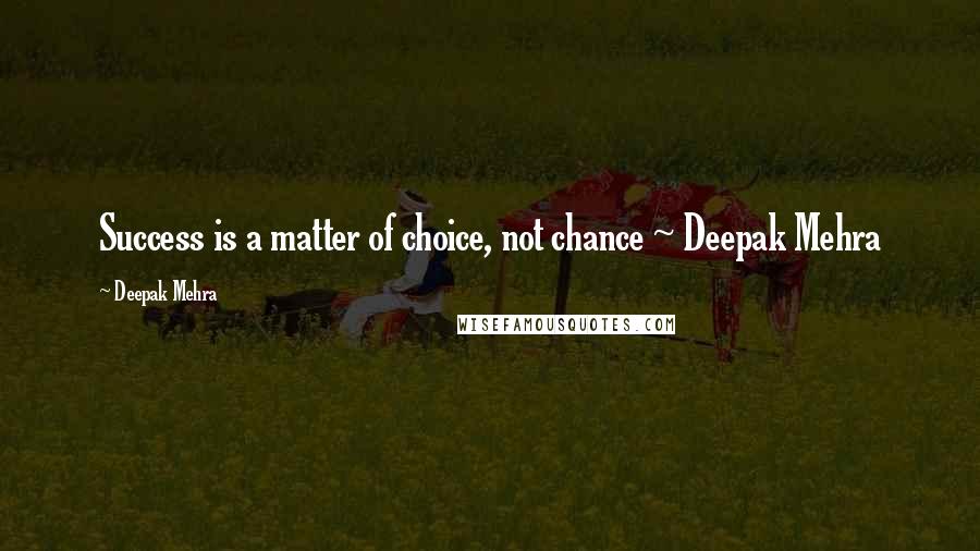 Deepak Mehra Quotes: Success is a matter of choice, not chance ~ Deepak Mehra