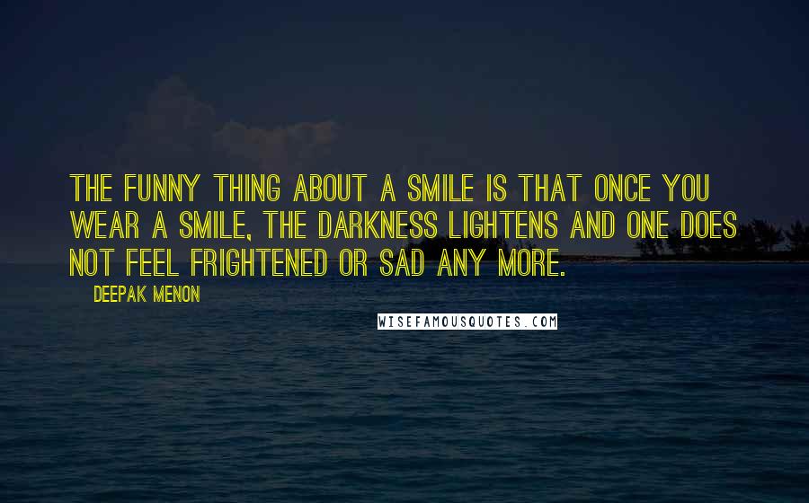 Deepak Menon Quotes: The funny thing about a smile is that once you wear a smile, the darkness lightens and one does not feel frightened or sad any more.