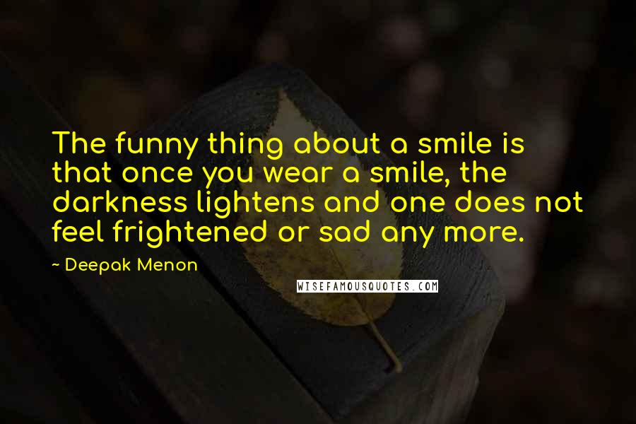 Deepak Menon Quotes: The funny thing about a smile is that once you wear a smile, the darkness lightens and one does not feel frightened or sad any more.