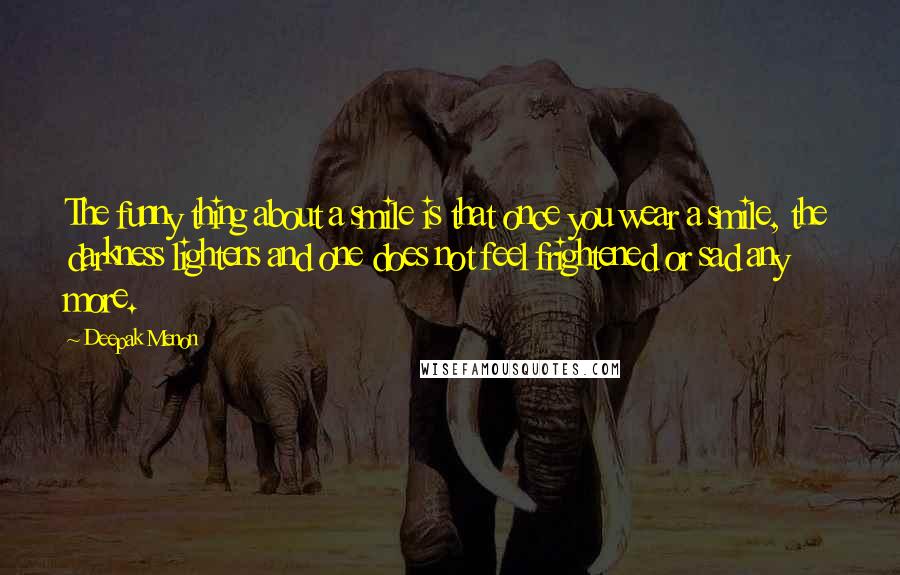 Deepak Menon Quotes: The funny thing about a smile is that once you wear a smile, the darkness lightens and one does not feel frightened or sad any more.