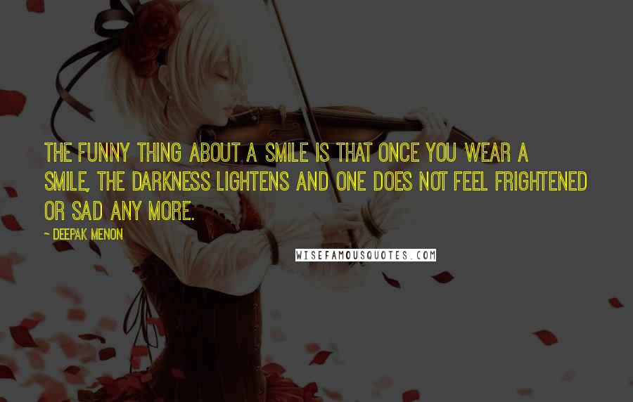 Deepak Menon Quotes: The funny thing about a smile is that once you wear a smile, the darkness lightens and one does not feel frightened or sad any more.