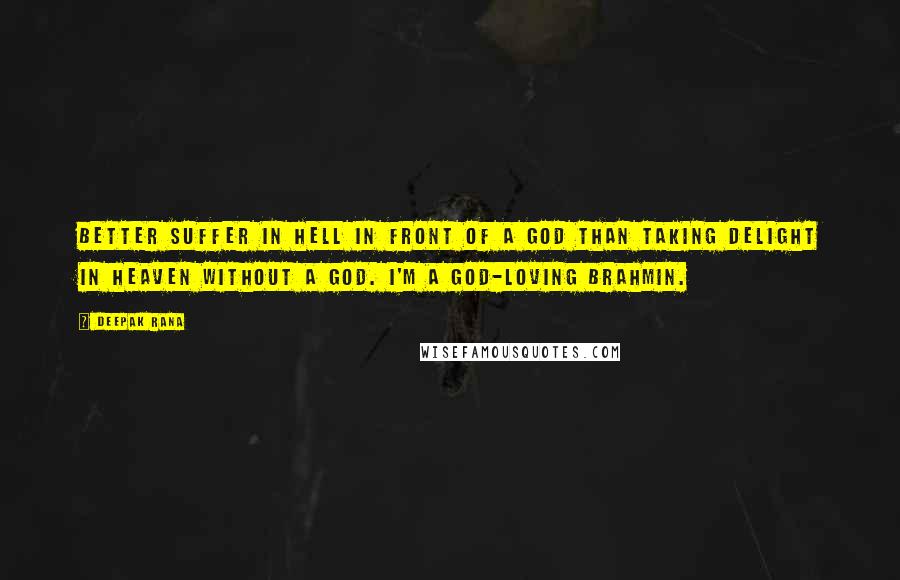 Deepak Rana Quotes: Better suffer in hell in front of a god than taking delight in heaven without a god. I'm a god-loving Brahmin.