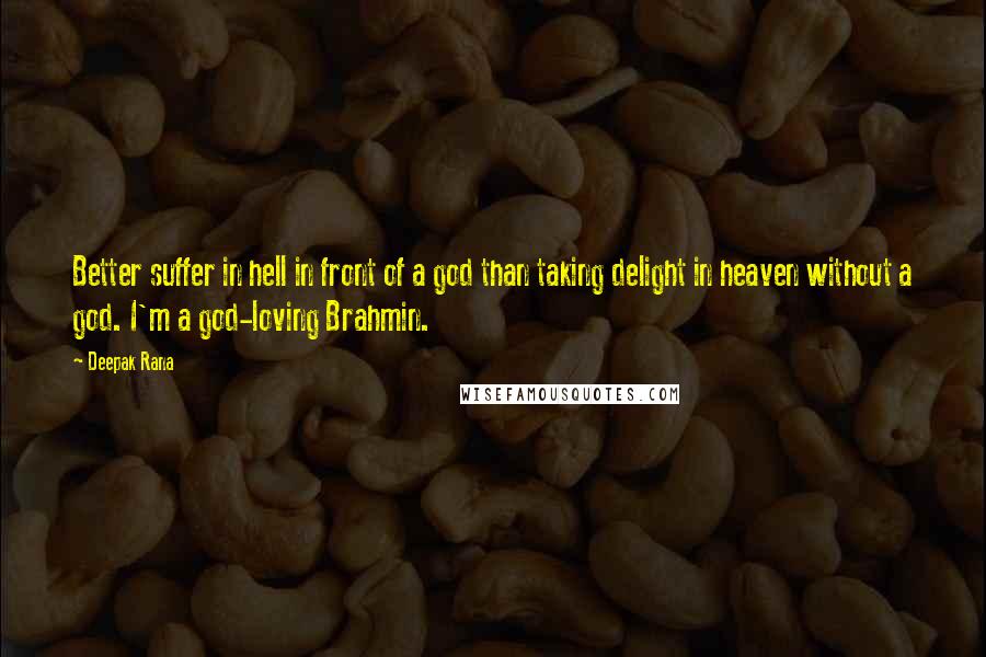 Deepak Rana Quotes: Better suffer in hell in front of a god than taking delight in heaven without a god. I'm a god-loving Brahmin.