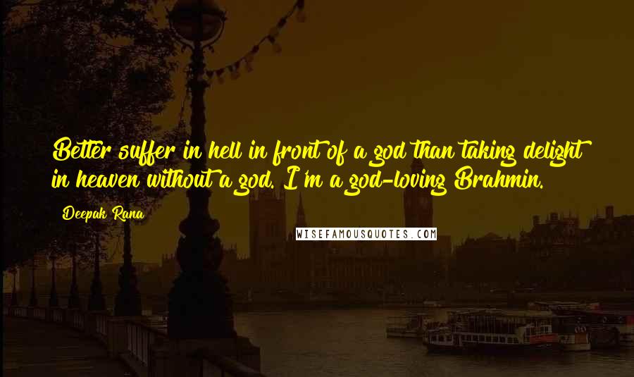 Deepak Rana Quotes: Better suffer in hell in front of a god than taking delight in heaven without a god. I'm a god-loving Brahmin.