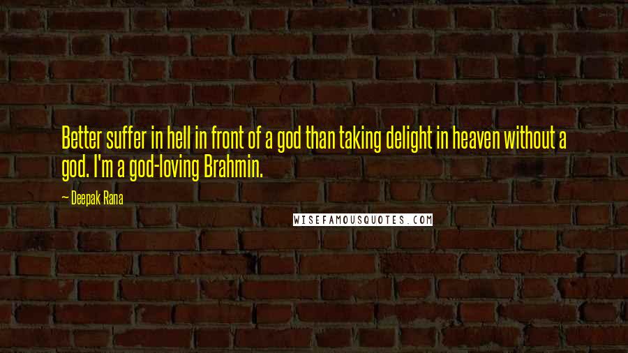 Deepak Rana Quotes: Better suffer in hell in front of a god than taking delight in heaven without a god. I'm a god-loving Brahmin.