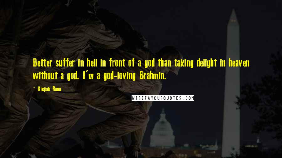 Deepak Rana Quotes: Better suffer in hell in front of a god than taking delight in heaven without a god. I'm a god-loving Brahmin.