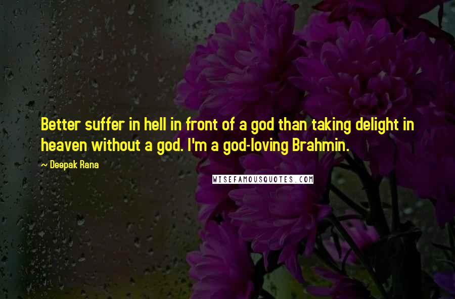 Deepak Rana Quotes: Better suffer in hell in front of a god than taking delight in heaven without a god. I'm a god-loving Brahmin.