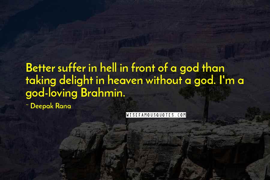 Deepak Rana Quotes: Better suffer in hell in front of a god than taking delight in heaven without a god. I'm a god-loving Brahmin.