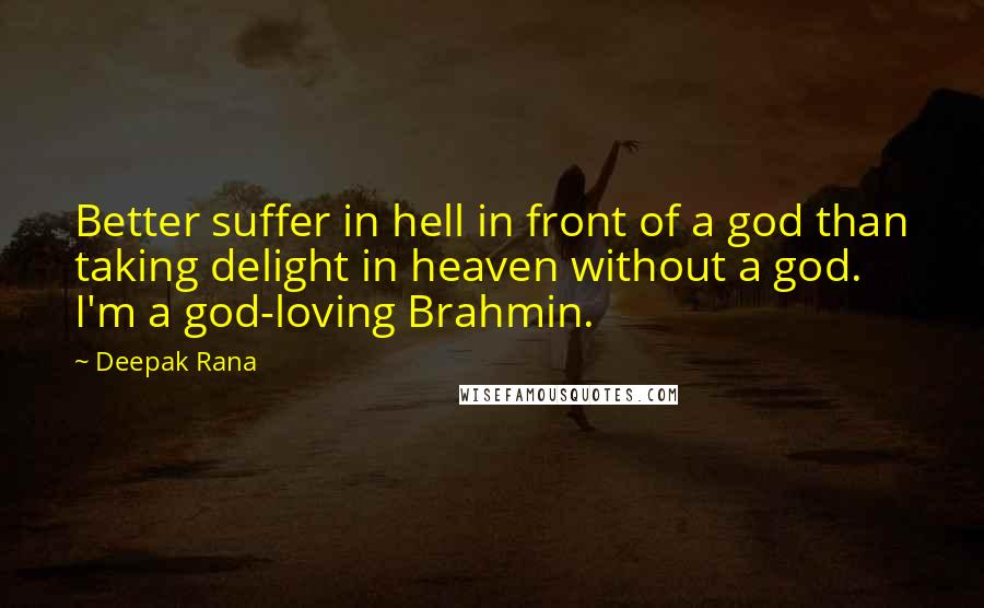 Deepak Rana Quotes: Better suffer in hell in front of a god than taking delight in heaven without a god. I'm a god-loving Brahmin.