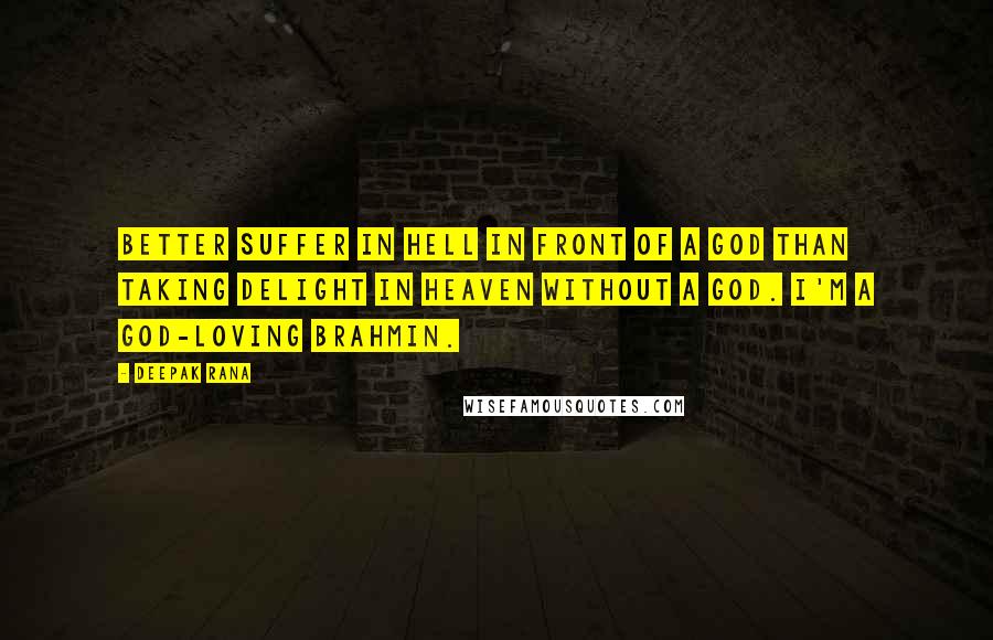 Deepak Rana Quotes: Better suffer in hell in front of a god than taking delight in heaven without a god. I'm a god-loving Brahmin.