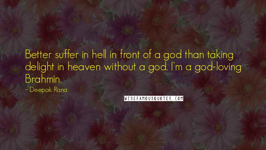 Deepak Rana Quotes: Better suffer in hell in front of a god than taking delight in heaven without a god. I'm a god-loving Brahmin.