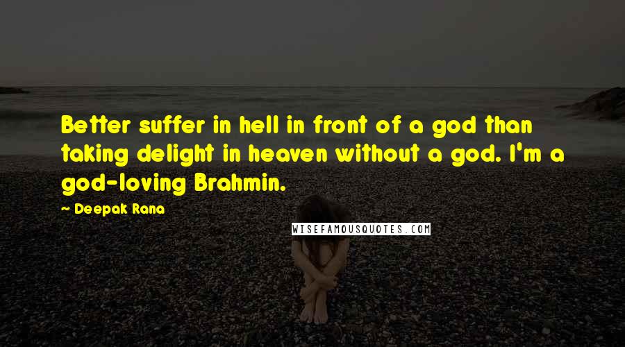 Deepak Rana Quotes: Better suffer in hell in front of a god than taking delight in heaven without a god. I'm a god-loving Brahmin.
