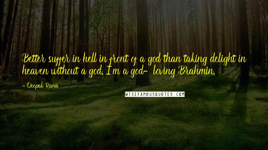 Deepak Rana Quotes: Better suffer in hell in front of a god than taking delight in heaven without a god. I'm a god-loving Brahmin.