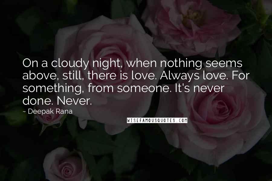 Deepak Rana Quotes: On a cloudy night, when nothing seems above, still, there is love. Always love. For something, from someone. It's never done. Never.