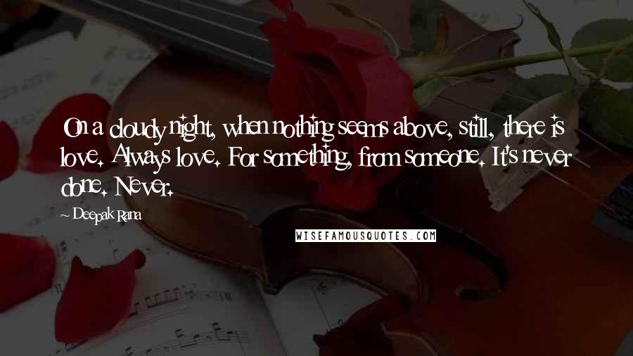 Deepak Rana Quotes: On a cloudy night, when nothing seems above, still, there is love. Always love. For something, from someone. It's never done. Never.