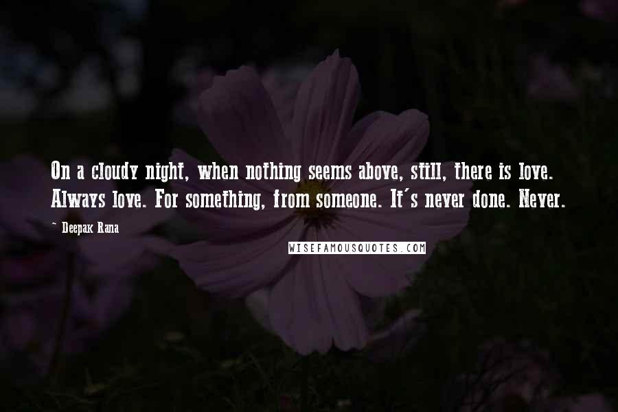 Deepak Rana Quotes: On a cloudy night, when nothing seems above, still, there is love. Always love. For something, from someone. It's never done. Never.