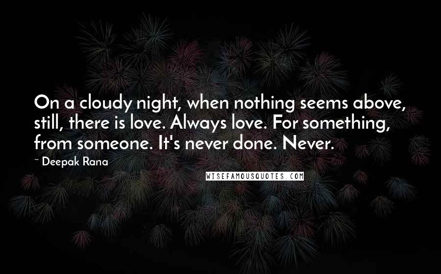 Deepak Rana Quotes: On a cloudy night, when nothing seems above, still, there is love. Always love. For something, from someone. It's never done. Never.