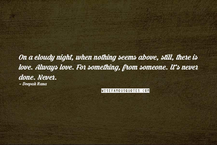 Deepak Rana Quotes: On a cloudy night, when nothing seems above, still, there is love. Always love. For something, from someone. It's never done. Never.