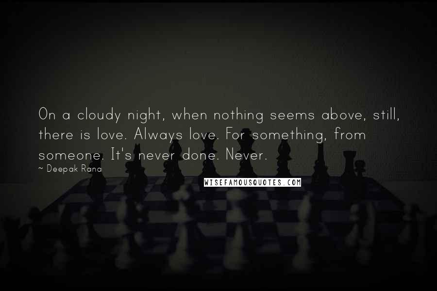 Deepak Rana Quotes: On a cloudy night, when nothing seems above, still, there is love. Always love. For something, from someone. It's never done. Never.