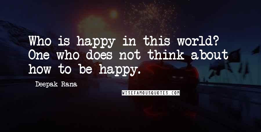 Deepak Rana Quotes: Who is happy in this world? - One who does not think about how to be happy.