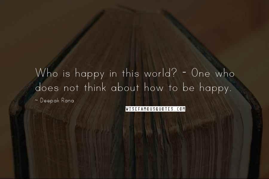 Deepak Rana Quotes: Who is happy in this world? - One who does not think about how to be happy.