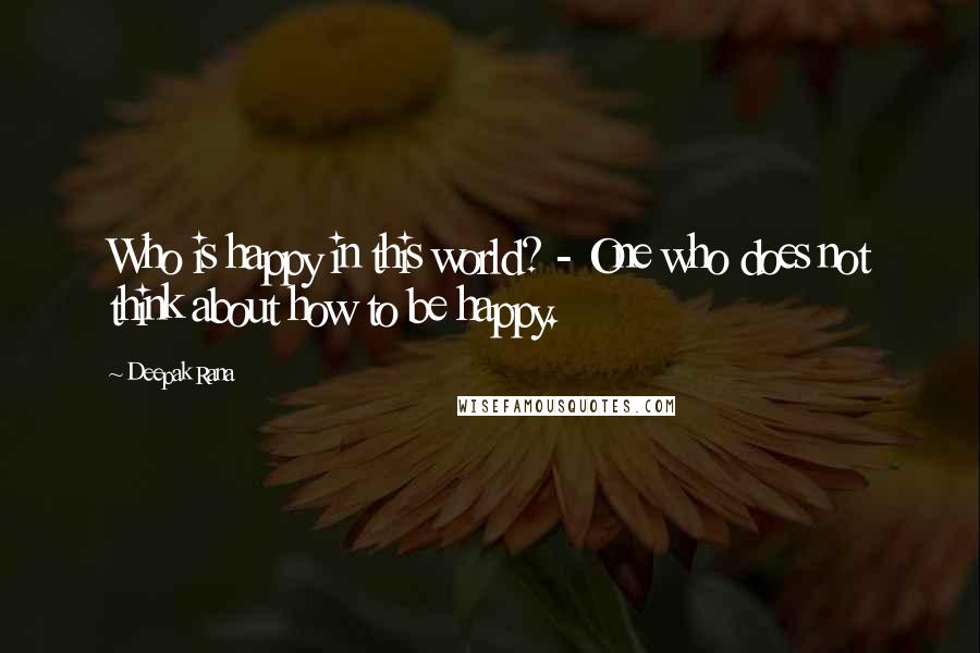 Deepak Rana Quotes: Who is happy in this world? - One who does not think about how to be happy.