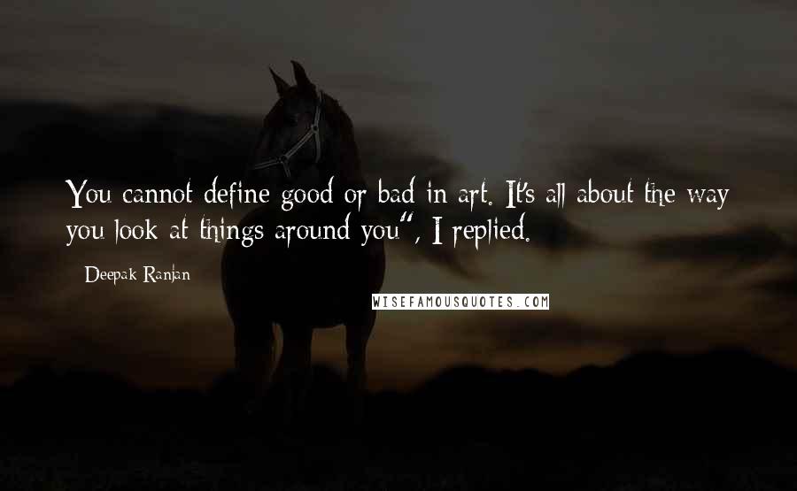 Deepak Ranjan Quotes: You cannot define good or bad in art. It's all about the way you look at things around you", I replied.