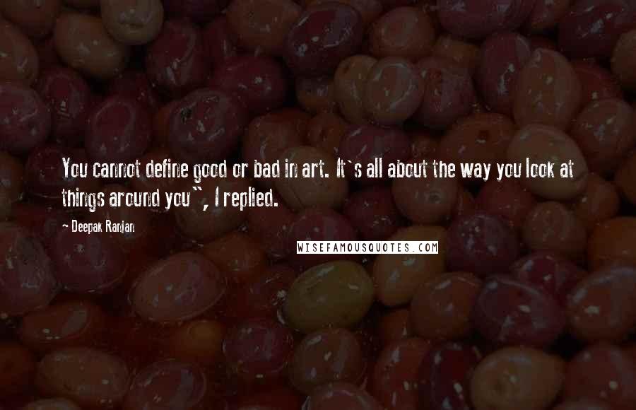 Deepak Ranjan Quotes: You cannot define good or bad in art. It's all about the way you look at things around you", I replied.