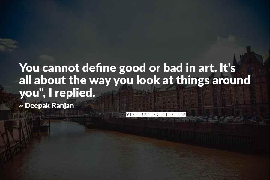 Deepak Ranjan Quotes: You cannot define good or bad in art. It's all about the way you look at things around you", I replied.