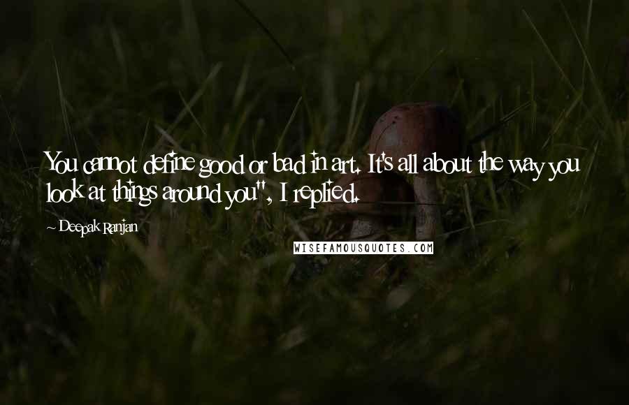 Deepak Ranjan Quotes: You cannot define good or bad in art. It's all about the way you look at things around you", I replied.