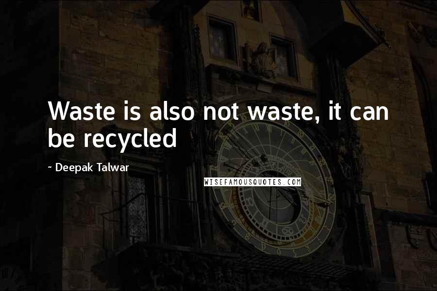 Deepak Talwar Quotes: Waste is also not waste, it can be recycled